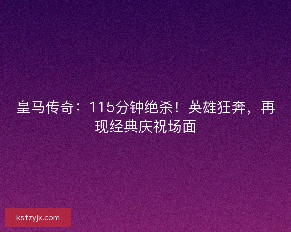 皇马传奇：115分钟绝杀！英雄狂奔，再现经典庆祝场面
