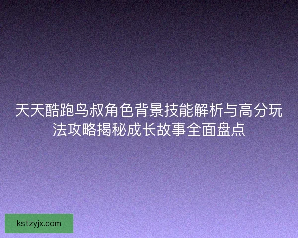 天天酷跑鸟叔角色背景技能解析与高分玩法攻略揭秘成长故事全面盘点