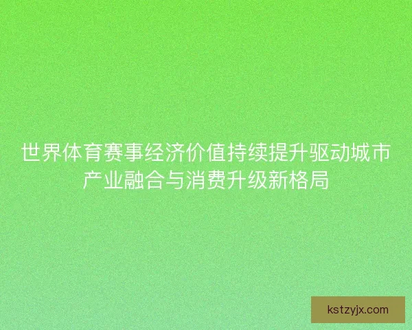 世界体育赛事经济价值持续提升驱动城市产业融合与消费升级新格局