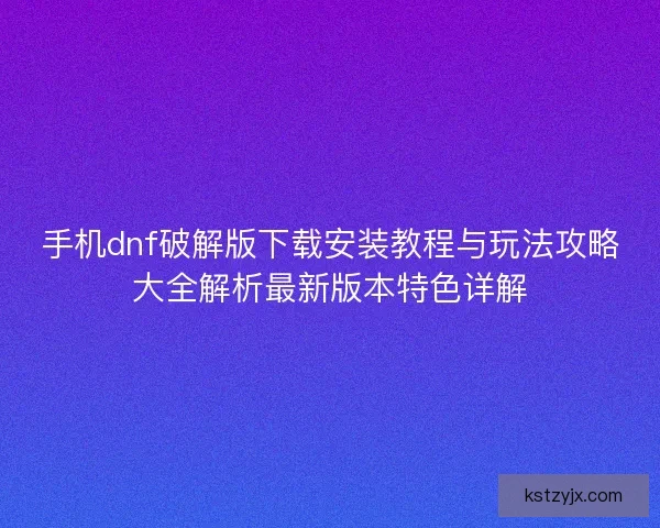 手机dnf破解版下载安装教程与玩法攻略大全解析最新版本特色详解