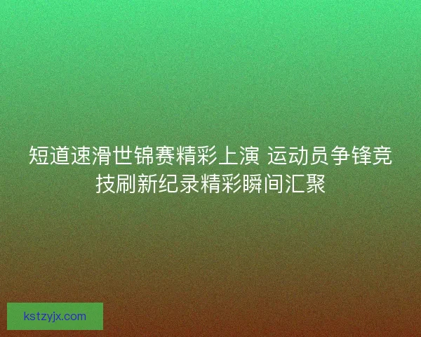 短道速滑世锦赛精彩上演 运动员争锋竞技刷新纪录精彩瞬间汇聚