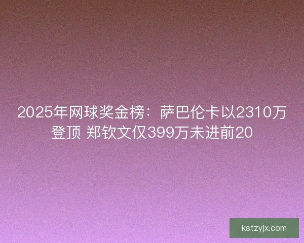 2025年网球奖金榜：萨巴伦卡以2310万登顶 郑钦文仅399万未进前20