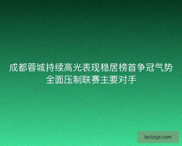 成都蓉城持续高光表现稳居榜首争冠气势全面压制联赛主要对手