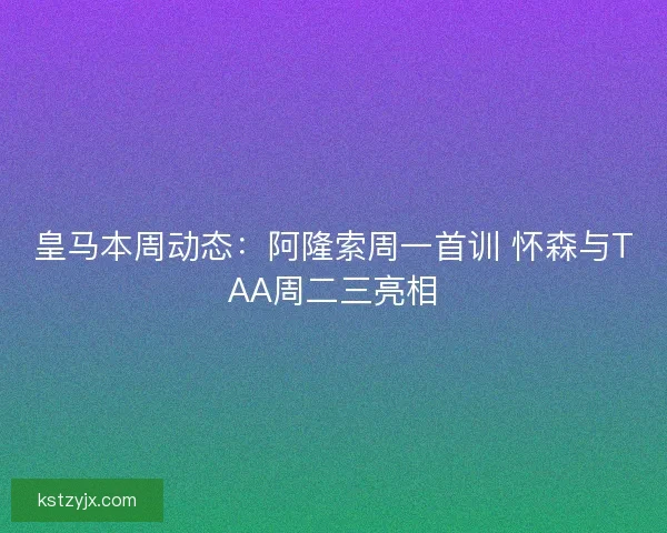 皇马本周动态：阿隆索周一首训 怀森与TAA周二三亮相