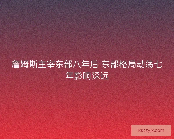 詹姆斯主宰东部八年后 东部格局动荡七年影响深远